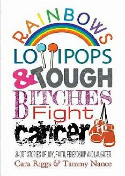 Rainbows, Lollipops, & Tough Bitches Fight Cancer: Short Stories of Joy, Faith, Friendship and Laughter, Paperback/Cara Riggs