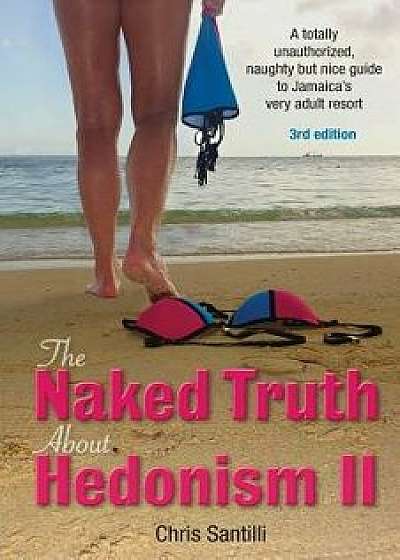 The Naked Truth about Hedonism II: A Totally Unauthorized, Naughty But Nice Guide to Jamaica's Very Adult Resort, Paperback/Chris Santilli