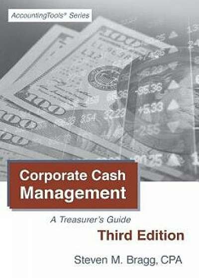 Corporate Cash Management: Third Edition: A Treasurer's Guide, Paperback/Steven M. Bragg