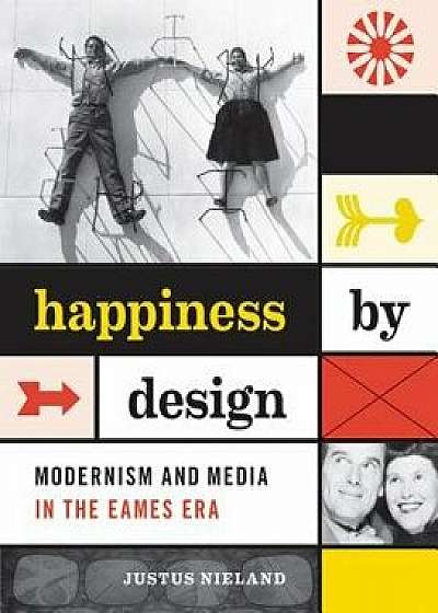 Happiness by Design: Modernism and Media in the Eames Era, Paperback/Justus Nieland