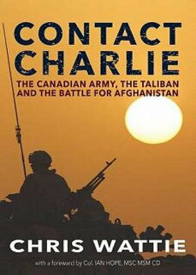 Contact Charlie: The Canadian Army, the Taliban, and the Battle for Afghanistan, Paperback/Chris Wattie