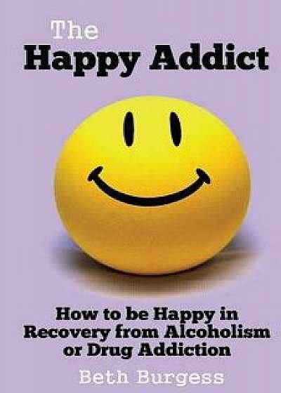 The Happy Addict: How to Be Happy in Recovery from Alcoholism or Drug Addiction, Paperback/Beth Burgess