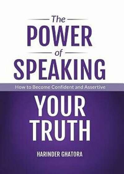 The Power of Speaking Your Truth: How to Become Confident and Assertive, Hardcover/Harinder Ghatora