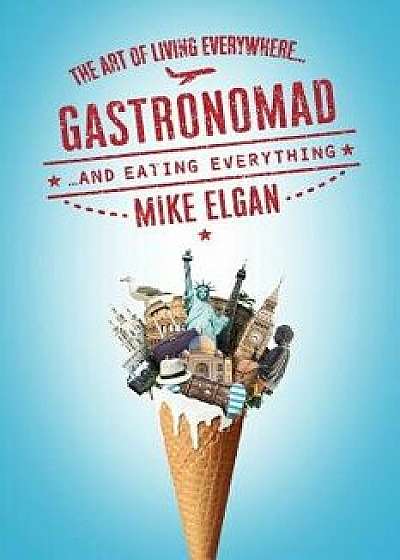 Gastronomad: The Art of Living Everywhere and Eating Everything, Paperback/Mike Elgan