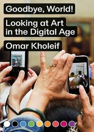Goodbye, World!: Looking at Art in the Digital Age, Paperback/Omar Kholeif