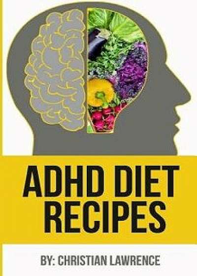 ADHD Diet: 51 Delicious Recipes to Naturally Heal ADHD Adults or ADHD Children: Created by ADHD Expert Scientist & Chef (ADHD Adu/Christian Lawrence
