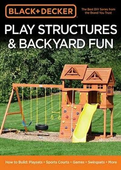 Black & Decker Play Structures & Backyard Fun: How to Build: Playsets - Sports Courts - Games - Swingsets - More, Paperback/Editors of Cool Springs Press
