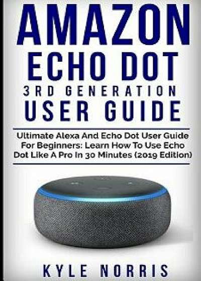 Amazon Echo Dot 3rd Generation User Guide: Ultimate Alexa and Echo Dot User Guide for Beginners: Learn How to Use Echo Dot Like a Pro in 30 Minutes (2, Paperback/Kyle Norris