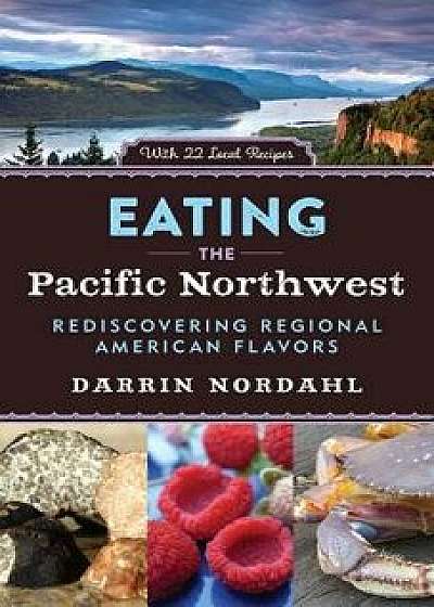 Eating the Pacific Northwest: Rediscovering Regional American Flavors, Hardcover/Darrin Nordahl