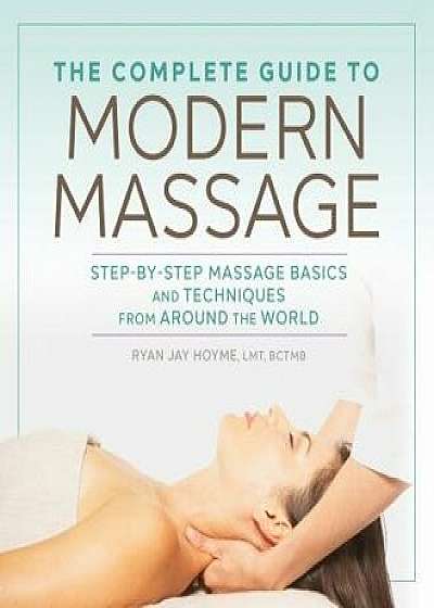 The Complete Guide to Modern Massage: Step-By-Step Massage Basics and Techniques from Around the World, Paperback/Ryan Jay, Lmt Bctmb Hoyme