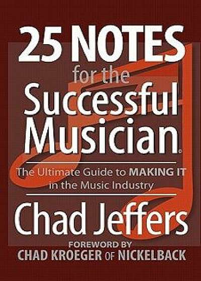 25 Notes for the Successful Musician: The Ultimate Guide to Making It in the Music Industry/Chad Jeffers