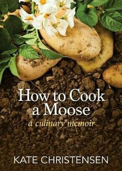 How to Cook a Moose: A Culinary Memoir, Paperback/Kate Christensen