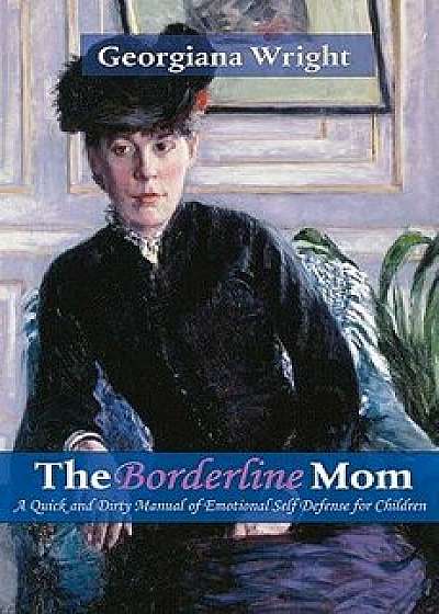 Borderline Mom: A Quick & Dirty Manual of Emotional Self Defense for Children, Paperback/Georgiana Wright