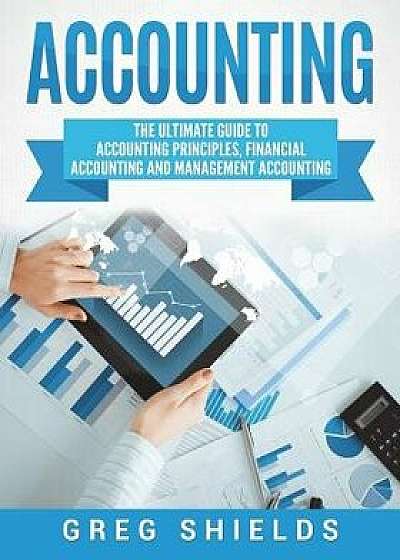 Accounting: The Ultimate Guide to Accounting Principles, Financial Accounting and Management Accounting, Paperback/Greg Shields
