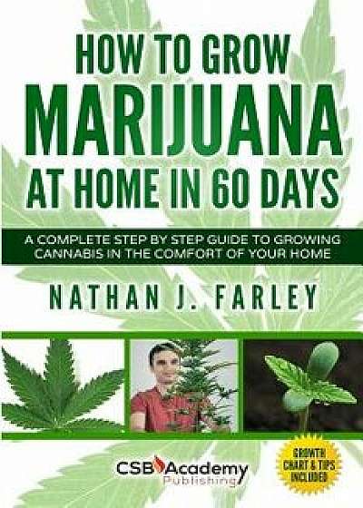 How to Grow Marijuana at Home in 60 Days: A Complete Step by Step Guide to Growing Cannabis in the Comfort of Your Home, Paperback/Nathan J. Farley
