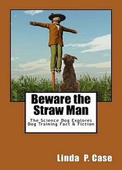Beware the Straw Man: The Science Dog Explores Dog Training Fact & Fiction, Paperback/Linda P. Case