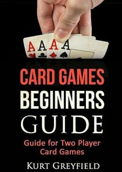 Card Games Beginners Guide: Guide for Two Player Card Games, Paperback/Kurt Greyfield