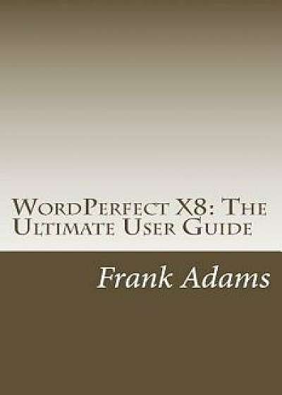 Coperta cărții WordPerfect X8: The Ultimate User Guide, Paperback/Frank Adams