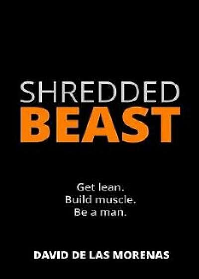 Shredded Beast: Get Lean. Build Muscle. Be a Man./David De Las Morenas