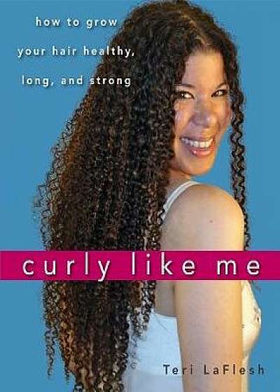 Curly Like Me: How to Grow Your Hair Healthy, Long, and Strong, Paperback/Teri Laflesh