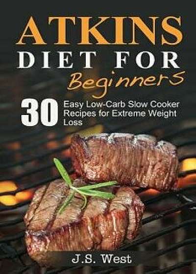 Atkins: Atkins Cookbook and Atkins Recipes. Atkins Diet for Beginners: 30 Easy Low-Carb Slow Cooker Atkins Recipes for Weight, Paperback/J. S. West