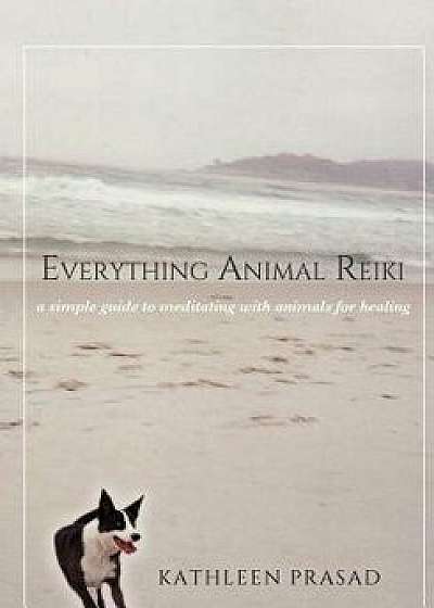 Everything Animal Reiki: A Simple Guide to Meditating with Animals for Healing, Paperback/Kathleen Prasad
