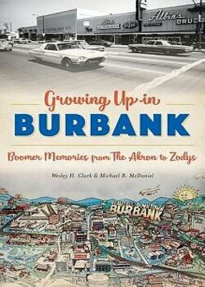 Growing Up in Burbank: Boomer Memories from the Akron to Zodys, Hardcover/Wesley H. Clark