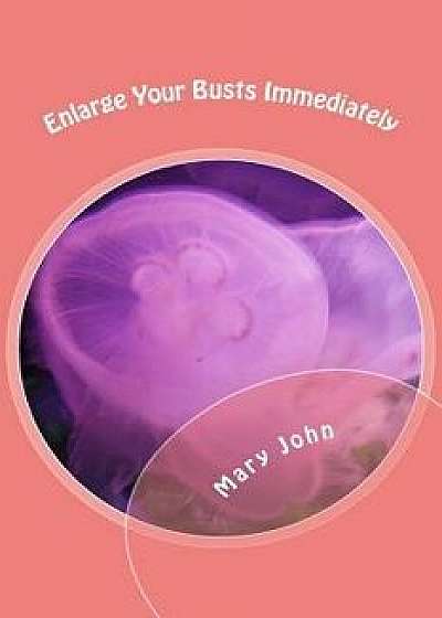 Enlarge Your Busts Immediately: The Immedite and Best Way to Breast Enlargement, Paperback/Mary John
