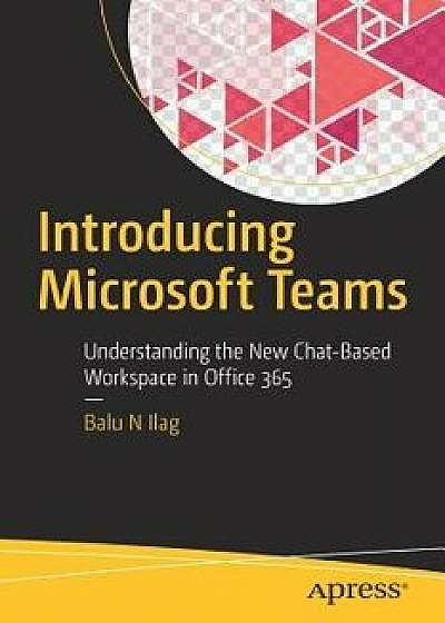Introducing Microsoft Teams: Understanding the New Chat-Based Workspace in Office 365, Paperback/Balu N. Ilag