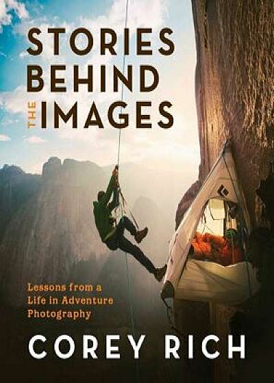 Stories Behind the Images: Lessons from a Life in Adventure Photography, Paperback/Corey Rich