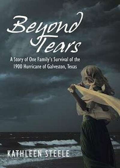Beyond Tears: A Story of One Family's Survival of the 1900 Hurricane of Galveston, Texas, Paperback/Kathleen Steele