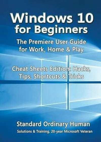 Windows 10 for Beginners. the Premiere User Guide for Work, Home & Play.: Cheat Sheets Edition: Hacks, Tips, Shortcuts & Tricks., Paperback/Ordinary Human