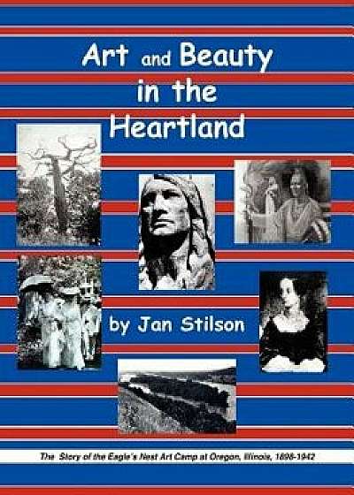 Art and Beauty in the Heartland: The Story of the Eagle's Nest Camp at Oregon, Illinois, 1898-1942, Paperback/Jan Stilson