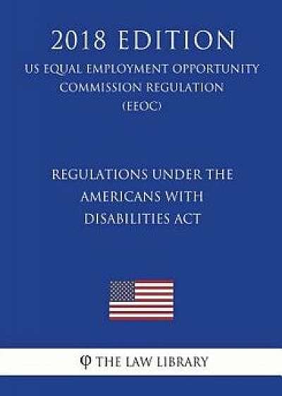 Regulations Under the Americans with Disabilities ACT (Us Equal Employment Opportunity Commission Regulation) (Eeoc) (2018 Edition), Paperback/The Law Library