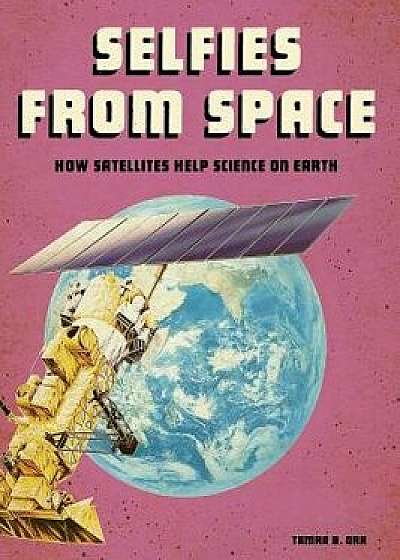Selfies from Space: How Satellites Help Science on Earth, Paperback/Tamra B. Orr