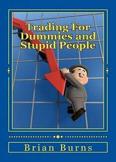 Trading for Dummies and Stupid People: A Complete Idiot's Guide to Becoming the Next Wolf of Wall Street, Paperback/Brian Burns