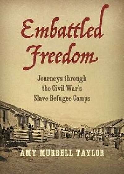 Embattled Freedom: Journeys Through the Civil War's Slave Refugee Camps, Hardcover/Amy Murrell Taylor