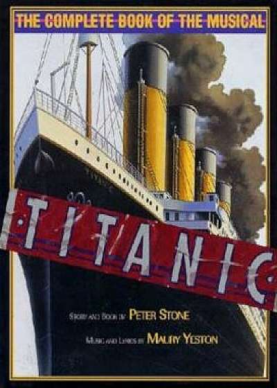 Titanic: The Complete Book of the Musical: Story and Book by Peter Stone, Music and Lyrics by Maury Yeston, Hardcover/Peter Stone