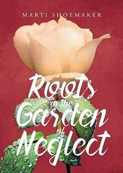 Roots in the Garden of Neglect/Marti Shoemaker