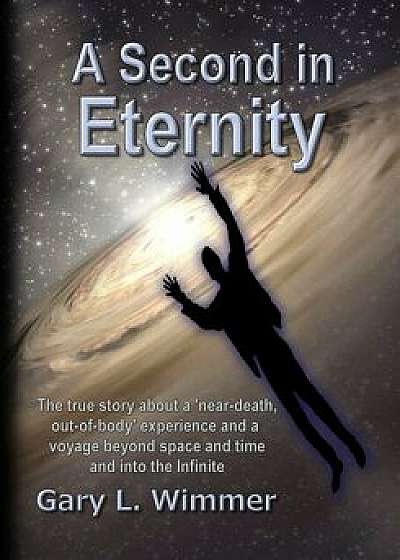 A Second in Eternity: A 'near-Death, Out of Body' Experience and a Voyage Beyond Time and Space, Into the Infinite/MR Gary L. Wimmer