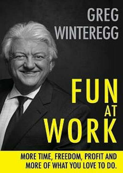 Fun at Work: More Time, Freedom, Profit and More of What You Love to Do, Paperback/Greg Winteregg