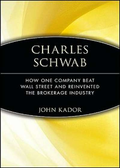 Charles Schwab: How One Company Beat Wall Street and Reinvented the Brokerage Industry, Paperback/John Kador