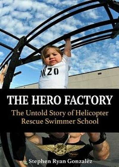 The Hero Factory: The Untold Story of Helicopter Rescue Swimmer School, Paperback/Stephen Ryan Gonzalez