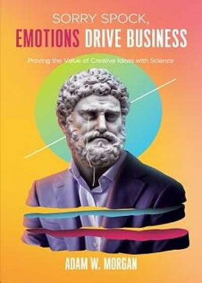 Sorry Spock, Emotions Drive Business: Proving the Value of Creative Ideas with Science, Paperback/Adam W. Morgan