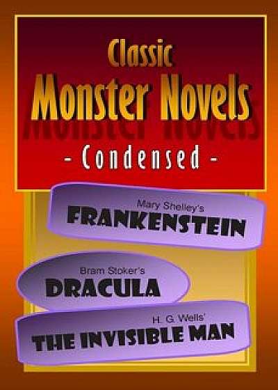 Classic Monster Novels Condensed: Mary Shelley's Frankenstein, Bram Stoker's Dracula, H. G. Wells' the Invisible Man, Paperback/Joseph Lanzara