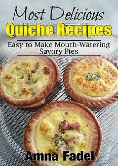 Most Delicious Quiche Recipes: Easy to Make Mouth-Watering Savory Pies, Paperback/Amna Fadel