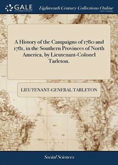 A History of the Campaigns of 1780 and 1781, in the Southern Provinces of North America, by Lieutenant-Colonel Tarleton./Lieutenant-General Tarleton