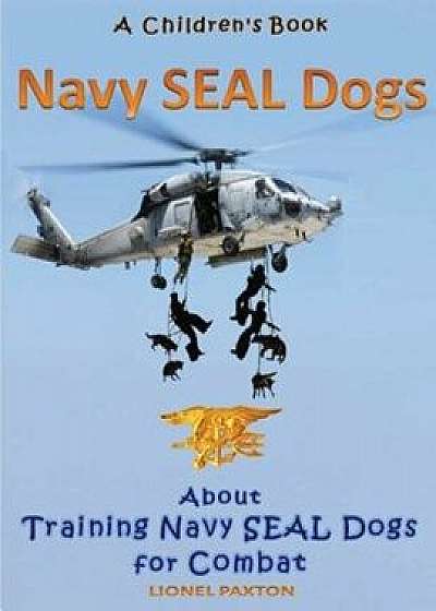 Navy Seal Dogs! a Children's Book about Training Navy Seal Dogs for Combat: Fun Facts & Pictures about Navy Seal Dog Soldiers, Not Your Normal K9!, Paperback/Lionel Paxton