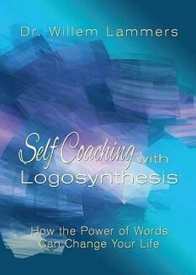Self-Coaching with Logosynthesis: How the Power of Words Can Change Your Life, Paperback/Willem Lammers