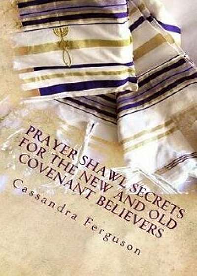 Prayer Shawl Secrets for the New and Old Covenant Believers: The Tallit Prayer Shawl, Paperback/Cassandra Ferguson
